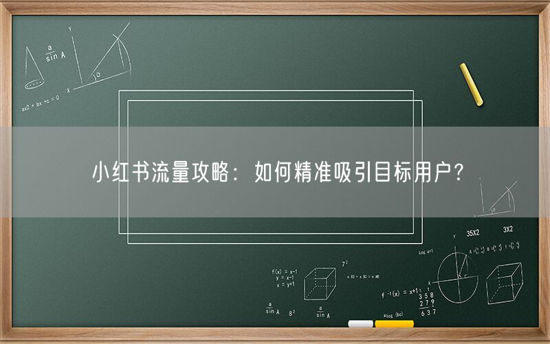 小红书流量攻略：如何精准吸引目标用户？